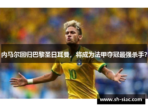 内马尔回归巴黎圣日耳曼，将成为法甲夺冠最强杀手？
