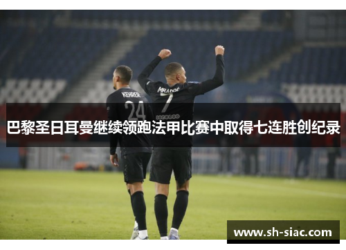 巴黎圣日耳曼继续领跑法甲比赛中取得七连胜创纪录